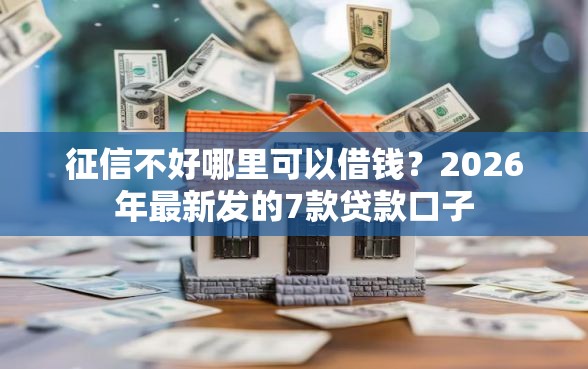 征信不好哪里可以借钱？2026年最新发的7款贷款口子