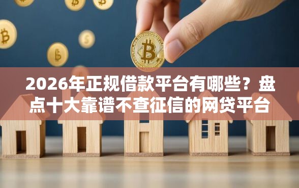 2026年正规借款平台有哪些？盘点十大靠谱不查征信的网贷平台