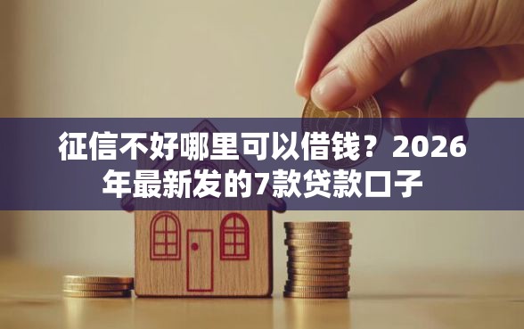 征信不好哪里可以借钱？2026年最新发的7款贷款口子