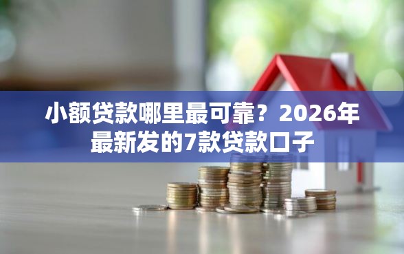 小额贷款哪里最可靠？2026年最新发的7款贷款口子