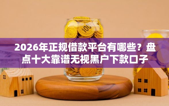 2026年正规借款平台有哪些？盘点十大靠谱无视黑户下款口子