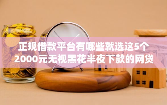正规借款平台有哪些就选这5个2000元无视黑花半夜下款的网贷app