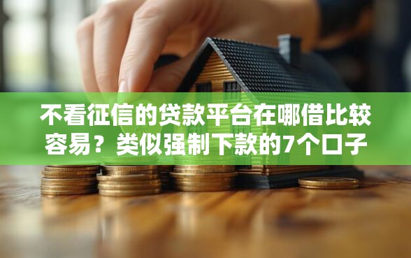 不看征信的贷款平台在哪借比较容易？类似强制下款的7个口子参考
