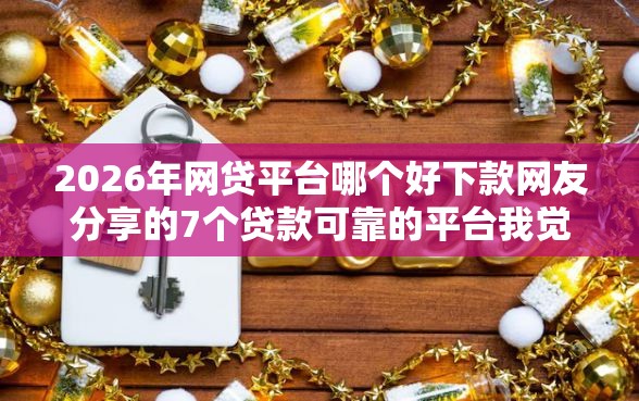 2026年网贷平台哪个好下款网友分享的7个贷款可靠的平台我觉得不错！