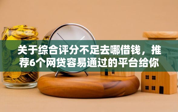 关于综合评分不足去哪借钱，推荐6个网贷容易通过的平台给你