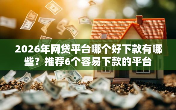2026年网贷平台哪个好下款有哪些？推荐6个容易下款的平台