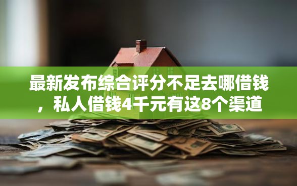 最新发布综合评分不足去哪借钱，私人借钱4千元有这8个渠道