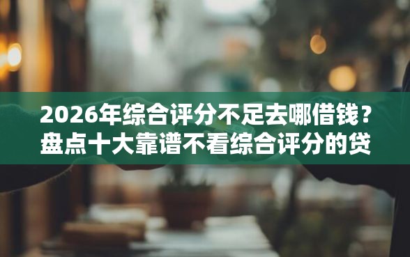 2026年综合评分不足去哪借钱？盘点十大靠谱不看综合评分的贷款平台
