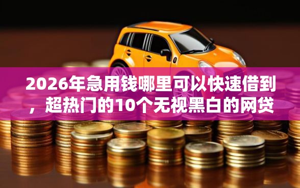 2026年急用钱哪里可以快速借到，超热门的10个无视黑白的网贷平台推荐