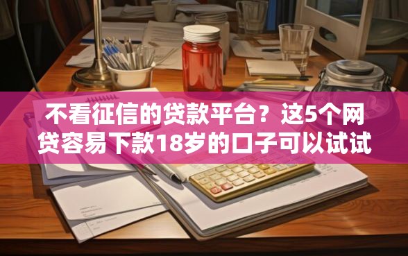 不看征信的贷款平台？这5个网贷容易下款18岁的口子可以试试