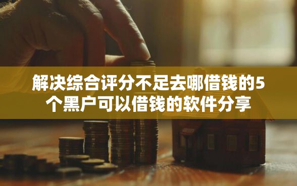 解决综合评分不足去哪借钱的5个黑户可以借钱的软件分享