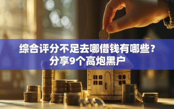 综合评分不足去哪借钱有哪些?分享9个高炮黑户 综合评分不足去哪借钱有哪些?分享9个高炮黑户