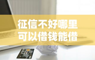 征信不好哪里可以借钱能借到钱吗?10000元无门槛借款8个平台推荐 征信不好哪里可以借钱能借到钱吗?10000元无门槛借款8个平台推荐