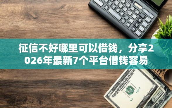 征信不好哪里可以借钱，分享2026年最新7个平台借钱容易