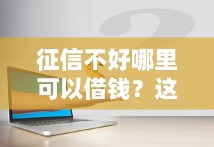 征信不好哪里可以借钱？这8个征信有问题还可以借钱出来的平台可以试试