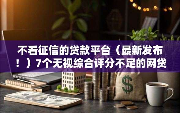 不看征信的贷款平台（最新发布！）7个无视综合评分不足的网贷