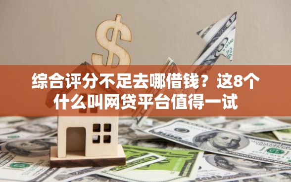综合评分不足去哪借钱?这8个什么叫网贷平台值得一试 综合评分不足去哪借钱?这8个什么叫网贷平台值得一试