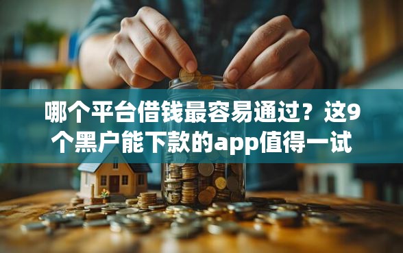哪个平台借钱最容易通过？这9个黑户能下款的app值得一试