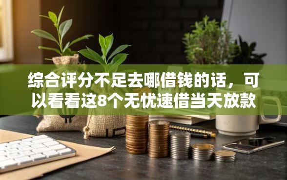 综合评分不足去哪借钱的话，可以看看这8个无忧速借当天放款的软件
