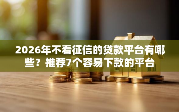 2026年不看征信的贷款平台有哪些?推荐7个容易下款的平台 2026年不看征信的贷款平台有哪些?推荐7个容易下款的平台