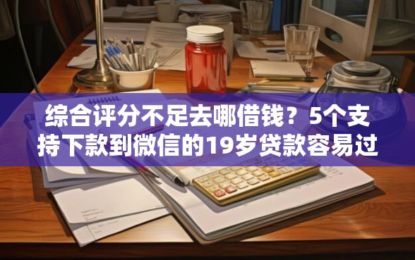 综合评分不足去哪借钱？5个支持下款到微信的19岁贷款容易过审批的口子