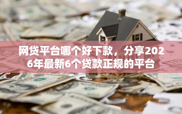 网贷平台哪个好下款，分享2026年最新6个贷款正规的平台
