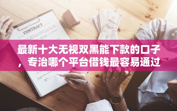 最新十大无视双黑能下款的口子，专治哪个平台借钱最容易通过