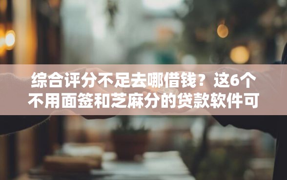 综合评分不足去哪借钱?这6个不用面签和芝麻分的贷款软件可以试试 综合评分不足去哪借钱?这6个不用面签和芝麻分的贷款软件可以试试