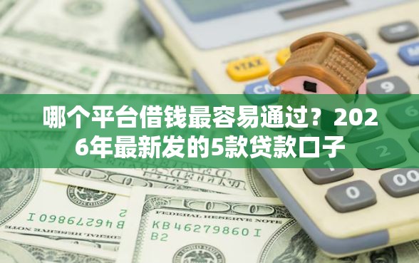 哪个平台借钱最容易通过？2026年最新发的5款贷款口子
