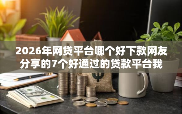 2026年网贷平台哪个好下款网友分享的7个好通过的贷款平台我觉得不错！