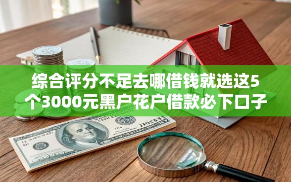 综合评分不足去哪借钱就选这5个3000元黑户花户借款必下口子2025