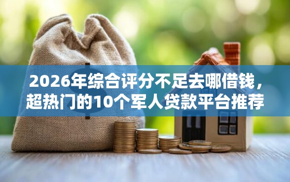 2026年综合评分不足去哪借钱，超热门的10个军人贷款平台推荐