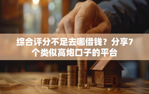 综合评分不足去哪借钱？分享7个类似高炮口子的平台