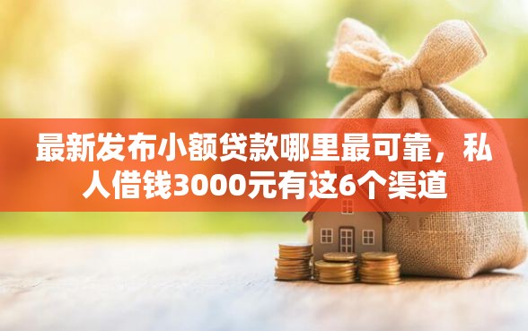 最新发布小额贷款哪里最可靠，私人借钱3000元有这6个渠道