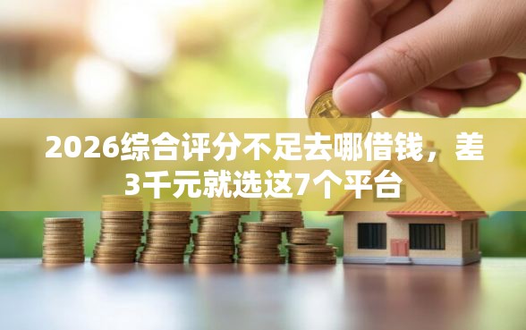2026综合评分不足去哪借钱，差3千元就选这7个平台