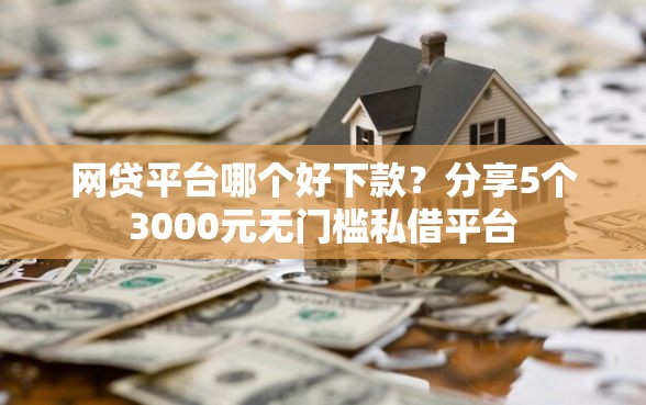 网贷平台哪个好下款？分享5个3000元无门槛私借平台