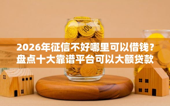 2026年征信不好哪里可以借钱？盘点十大靠谱平台可以大额贷款