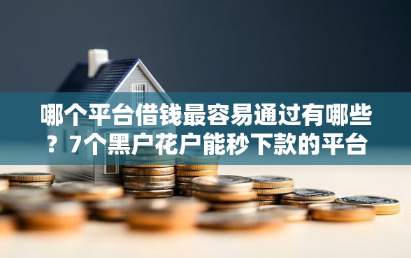 哪个平台借钱最容易通过有哪些？7个黑户花户能秒下款的平台推荐给你
