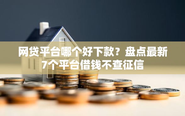 网贷平台哪个好下款？盘点最新7个平台借钱不查征信