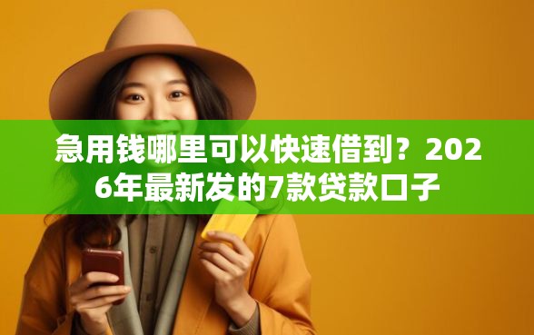 急用钱哪里可以快速借到？2026年最新发的7款贷款口子