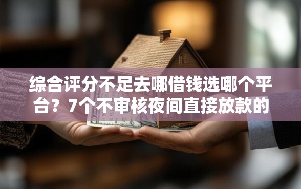 综合评分不足去哪借钱选哪个平台？7个不审核夜间直接放款的网贷平台推荐