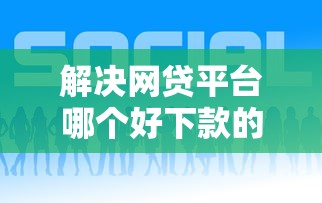 解决网贷平台哪个好下款的5个2025好下款的网贷平台分享