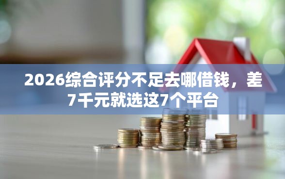 2026综合评分不足去哪借钱，差7千元就选这7个平台