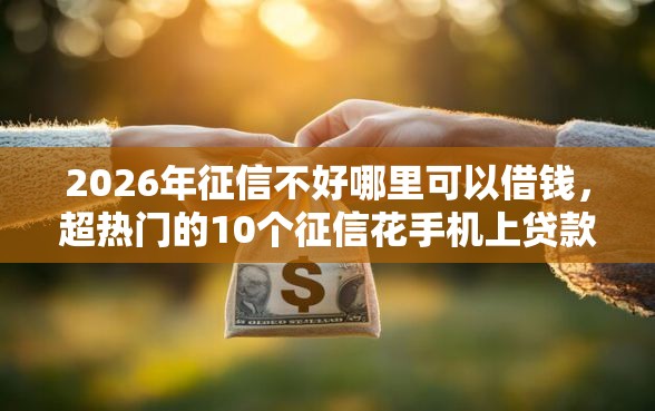 2026年征信不好哪里可以借钱，超热门的10个征信花手机上贷款软件推荐