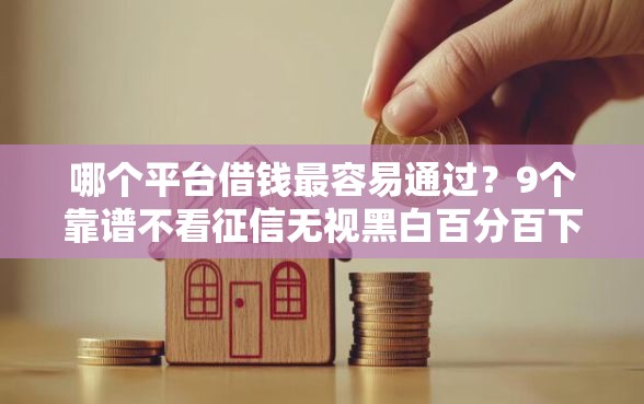 哪个平台借钱最容易通过？9个靠谱不看征信无视黑白百分百下款推荐