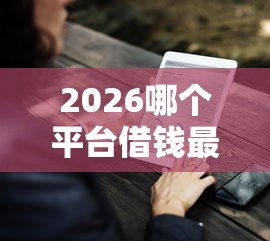 2026哪个平台借钱最容易通过，差4千元就选这7个平台