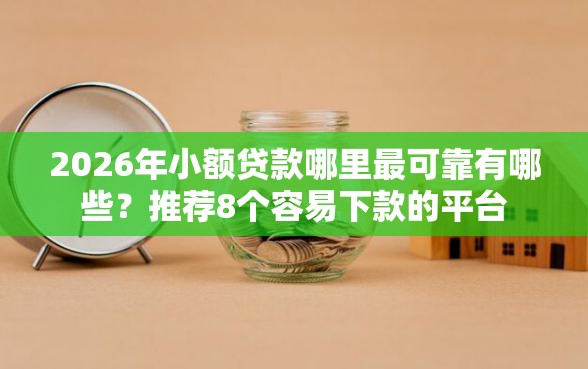 2026年小额贷款哪里最可靠有哪些？推荐8个容易下款的平台