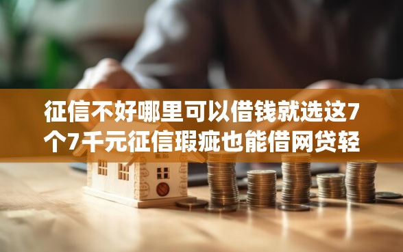 征信不好哪里可以借钱就选这7个7千元征信瑕疵也能借网贷轻松下款的app