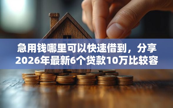 急用钱哪里可以快速借到，分享2026年最新6个贷款10万比较容易的平台