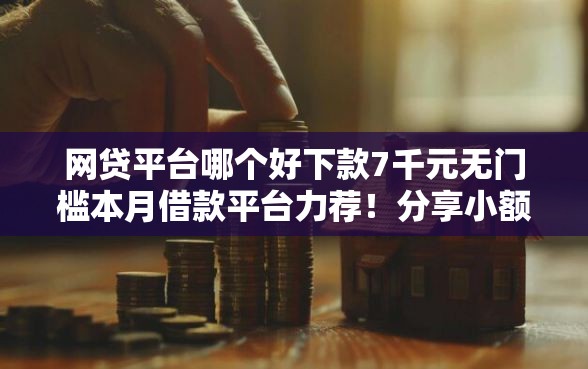 网贷平台哪个好下款7千元无门槛本月借款平台力荐！分享小额网贷口子7千元无门槛借款